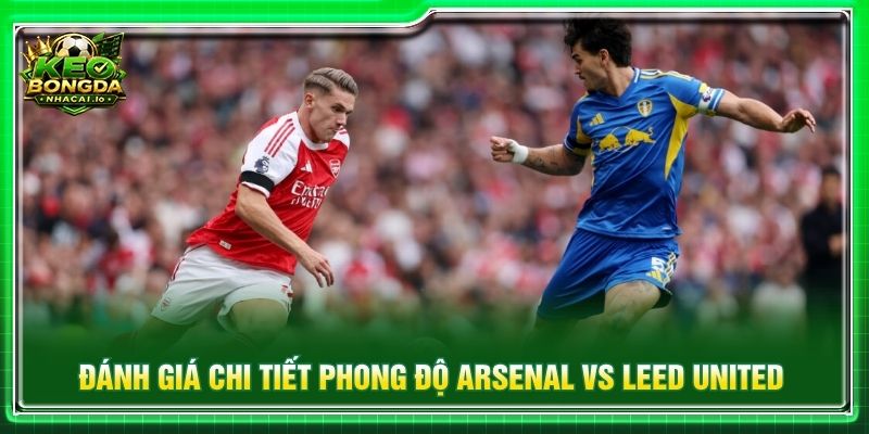 Đánh giá chi tiết phong độ Arsenal vs Leed United