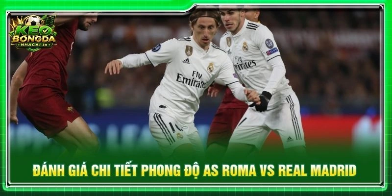 Đánh giá chi tiết phong độ AS Roma vs Real Madrid