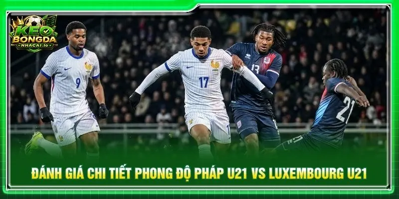 Đánh giá chi tiết phong độ Pháp U21 vs Luxembourg U21