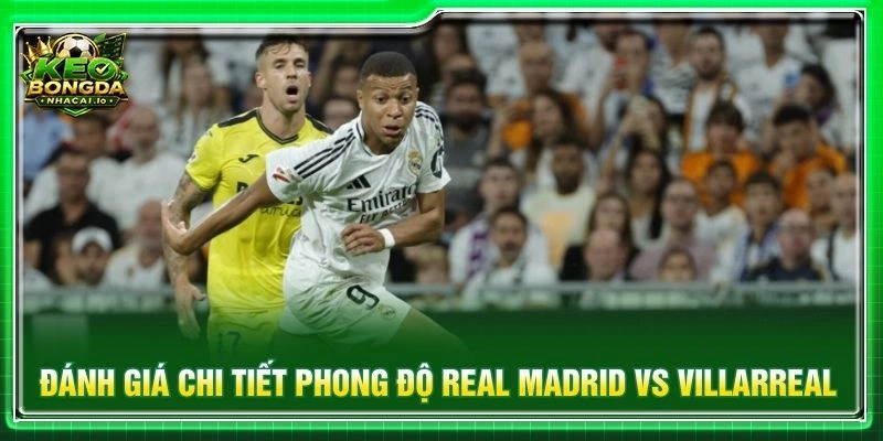 Đánh giá chi tiết phong độ Real Madrid vs Villarreal