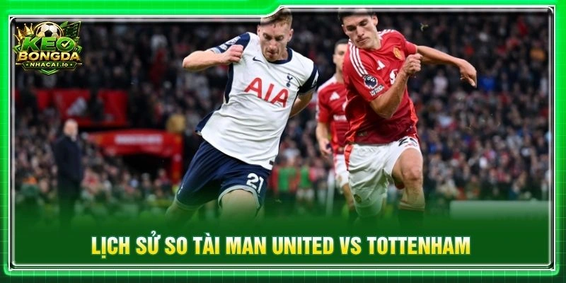Lịch sử so tài Man United vs Tottenham