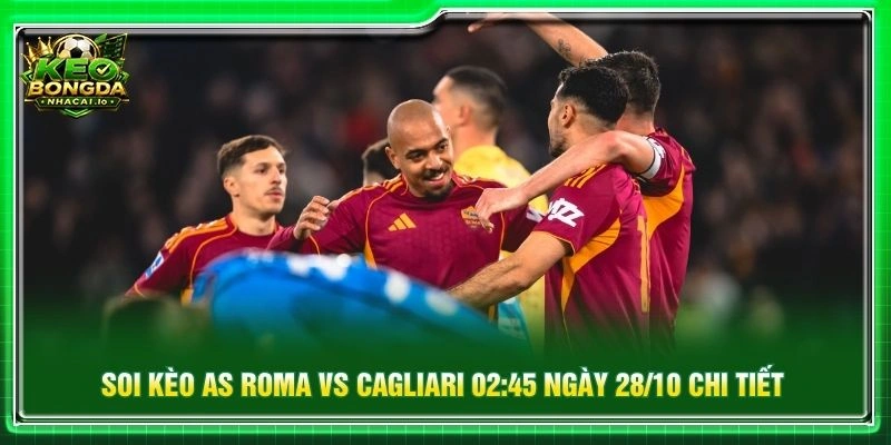 Soi kèo AS Roma vs Cagliari 02:45 ngày 28/10 chi tiết