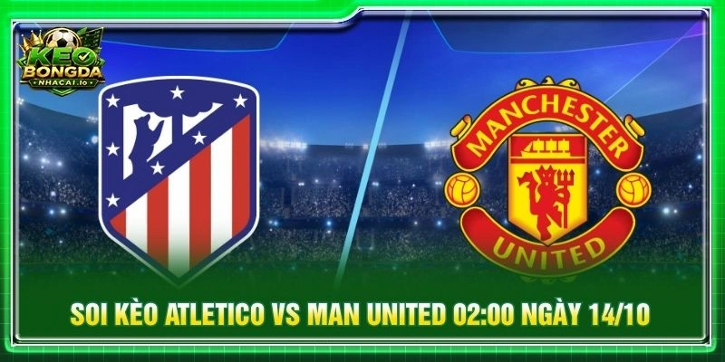 Soi Kèo Atletico Vs Man United 02:00 Ngày 14/10 - Cúp C1
