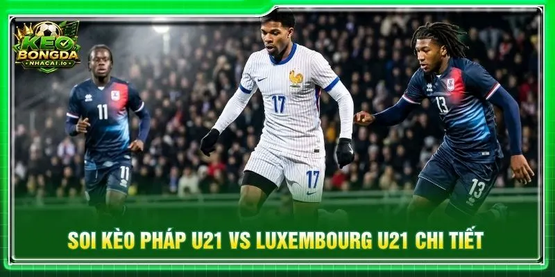 Soi kèo Pháp U21 vs Luxembourg U21 chi tiết